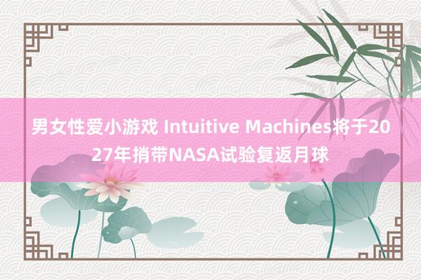 男女性爱小游戏 Intuitive Machines将于2027年捎带NASA试验复返月球