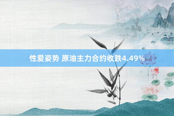 性爱姿势 原油主力合约收跌4.49%