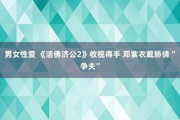 男女性爱 《活佛济公2》收视得手 邓紫衣戴娇倩“争夫”