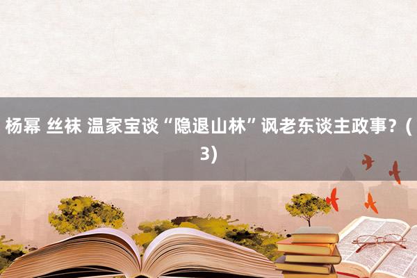 杨幂 丝袜 温家宝谈“隐退山林”讽老东谈主政事？(3)