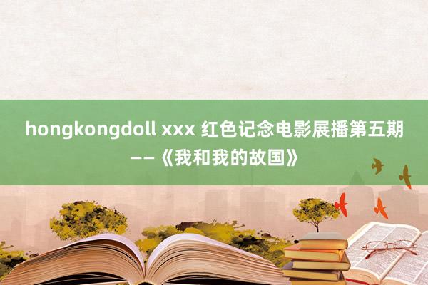 hongkongdoll xxx 红色记念电影展播第五期——《我和我的故国》