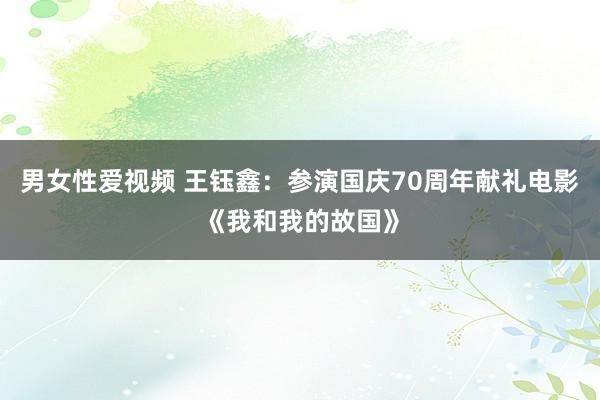 男女性爱视频 王钰鑫：参演国庆70周年献礼电影《我和我的故国》