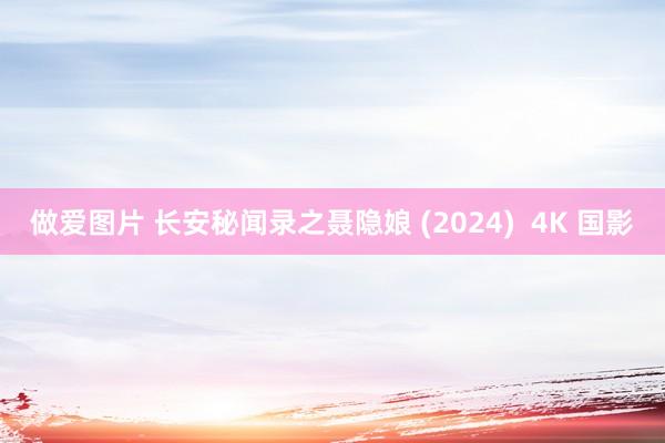 做爱图片 长安秘闻录之聂隐娘 (2024)  4K 国影