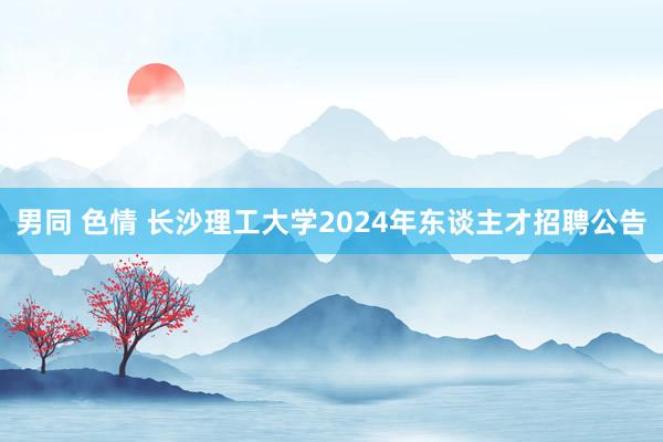 男同 色情 长沙理工大学2024年东谈主才招聘公告