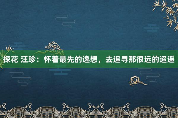 探花 汪珍：怀着最先的逸想，去追寻那很远的迢遥