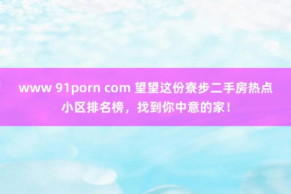 www 91porn com 望望这份寮步二手房热点小区排名榜，找到你中意的家！