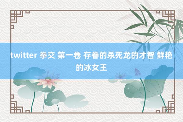 twitter 拳交 第一卷 存眷的杀死龙的才智 鲜艳的冰女王