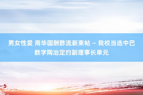 男女性爱 南华国酬酢流新柬帖 — 我校当选中巴数字陶冶定约副理事长单元