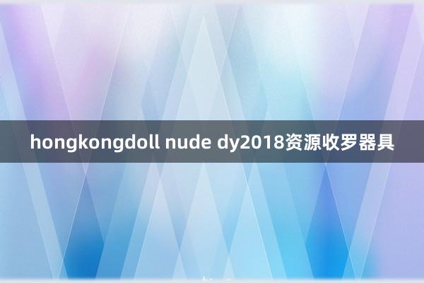 hongkongdoll nude dy2018资源收罗器具