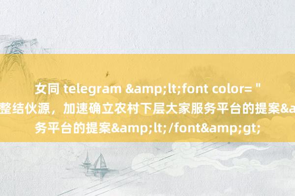 女同 telegram &lt;font color=＂black＂&gt;对于整结伙源，加速确立农村下层大家服务平台的提案&lt;/font&gt;