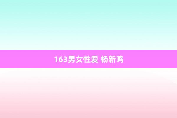 163男女性爱 杨新鸣